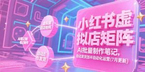 小红书虚拟店矩阵，AI批量制作笔记，自动发货加半自动化运营(7月更新-琴书聊项目