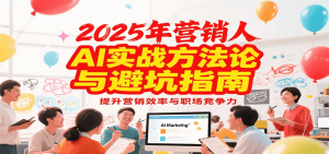 2025年营销实战方法论与避坑指南,利用AI提升营销效率与职场竞争力-琴书聊项目