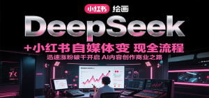 DeepSeek绘画+小红书自媒体变现全流程，迅速涨粉破千开启AI内容创作商业之路-琴书聊项目