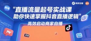 直播流量起号实战课,助你快速掌握抖音直播逻辑,高效启动商家自播-琴书聊项目