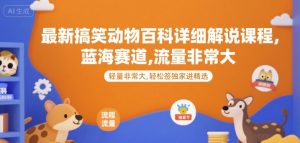 最新搞笑动物百科详细解说课程,蓝海赛道,流量非常大,轻松签独家进精选-琴书聊项目