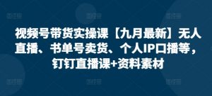 视频号带货实操课【25年7月最新】无人直播、书单号卖货、个人IP口播等，钉钉直播课+资料素材-琴书聊项目