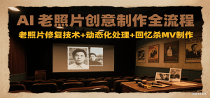 AI老照片创意制作全流程：老照片修复技术+动态化处理+回忆杀MV制作-琴书聊项目