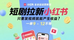 短剧拉新小红书全运营教程，只要发视频就能产生收益，一单9-12不等-琴书聊项目