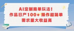 AI定制商单玩法，作品日产100+操作超简单，需求量大收益高-琴书聊项目