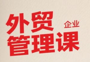 中小外贸企业管理课,系统性强,直击痛点,助企业全面提升管理智慧-琴书聊项目