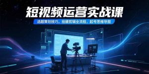 短视频运营实战课，选题策划技巧，拍摄剪辑全流程，起号思维导图-琴书聊项目