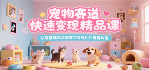 宠物赛道快速变现精品课，从零基础起步高效打造盈利性抖音账号-琴书聊项目