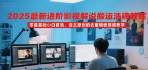 2025最新进阶影视解说搬运洗稿教程，零基础小白首选，自主原创的去重模板搭建教学-琴书聊项目