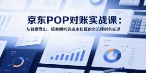 2025京东POP对账实战课：从数据导出、报表解析到成本核算的全流程财务处理-琴书聊项目