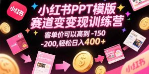 小红书PPT模版赛道变现训练营，客单价可以高到150-200，轻松日入400+-琴书聊项目
