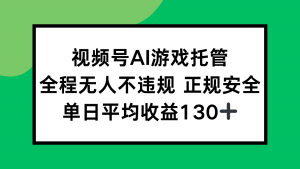 视频号AI游戏托管，全程无人不违规 正规安全，单日平均收益130+-琴书聊项目