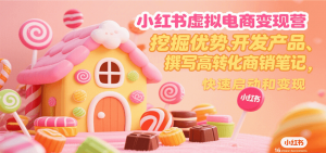 小红书虚拟电商变现营，挖掘优势、开发产品、撰写高转化商销笔记，快速启动和变现-琴书聊项目