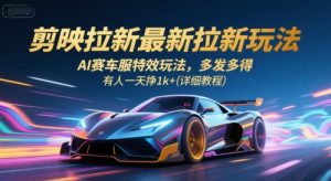 剪映拉新最新拉新玩法，AI赛车服特效玩法，多发多得，有人一天挣1k+(详细教程)-琴书聊项目