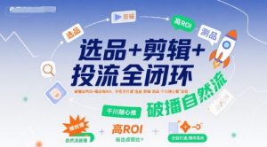 选品+剪辑+投流全闭环，破播自然流+撬动高ROI，手把手打通“选品-剪辑-测品-千川随心推”全链-琴书聊项目