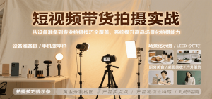 短视频带货拍摄实战，从设备准备到专业拍摄技巧全覆盖，系统提升商品场景化拍摄能力-琴书聊项目