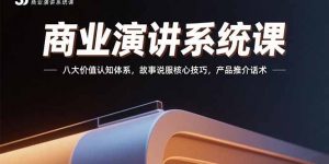 商业演讲系统课：八大价值认知体系，故事说服核心技巧，产品推介话术-琴书聊项目