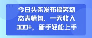 今日头条发布搞笑动态表情包，一天收入3张+，新手轻松上手-琴书聊项目