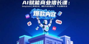 AI赋能商业增长课：DeepSeek工具链实战，爆款内容批量生产，平台最新玩法-琴书聊项目