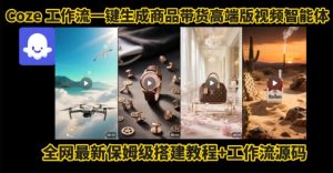 电商人的福音！Coze工作流一键生成”商品带货视频高端版“实操教程，全程保姆级搭建教学教程-琴书聊项目