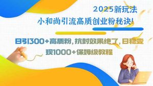 2025新玩法小和尚引流高质创业粉秘诀！日引300+高质粉，抗封效果绝了，…-琴书聊项目