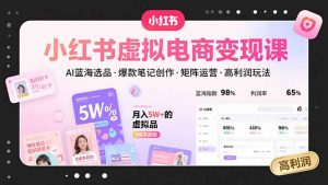 小红书虚拟电商变现课,AI蓝海选品,爆款笔记创作,矩阵运营,高利润玩法-琴书聊项目