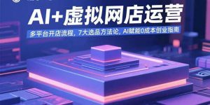 AI+虚拟网店运营：多平台开店流程，7大选品方法论，AI赋能0成本创业指南-琴书聊项目