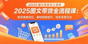 2025图文带货全流程课：账号装修定位，素材获取技巧，挂车变现方法-琴书聊项目