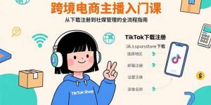 跨境电商主播入门课，TikTok下载注册，支付工具配置，社媒账号管理全流程-琴书聊项目