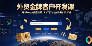 外贸金牌客户开发课，12种Google搜索密技，B2C平台逆向开发实战解析-琴书聊项目