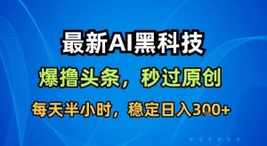 最新AI黑科技软件撸头条搬运,无需任何指令,秒过原创,每天半小时,稳定日入3张【揭秘】-琴书聊项目