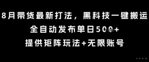 8月带货最新打法，黑科技一键搬运，全自动发布单日5张+，提供矩阵玩法+无限账号【揭秘】-琴书聊项目