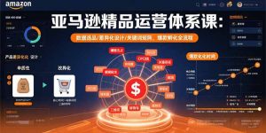 亚马逊精品运营体系课：数据选品/差异化设计/关键词矩阵，爆款孵化全流程-琴书聊项目