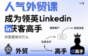 人气外贸课-成为领英Linkedin获客高手，你需要做对什么-琴书聊项目