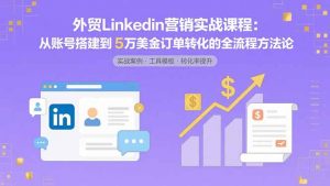 外贸LinkedIn营销实战课程：从账号搭建到5万美金订单转化的全流程方法论-琴书聊项目