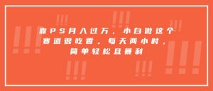 靠PS月入过万，小白做这个赛道很吃香。每天两小时，简单轻松且暴利-琴书聊项目