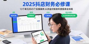 2025抖店财务必修课:13个单元共45个实操案例 从资金对账到年度报表全流程-琴书聊项目