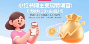 小红书博主变现特训营:6大模块20+实操技巧 快速打造可持续盈利小红书账号-琴书聊项目