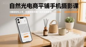自然光电商平铺手机摄影课，0基础轻松上手，拍摄修图剪辑一站式实操教学，用手机也能拍出高级感-琴书聊项目