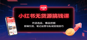 小红书无货源搞钱课：开店选品、爆品挖掘，剪辑引流、笔记运营与私域变现技巧-琴书聊项目