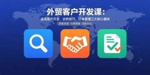 外贸客户开发课：涵盖客户开发、谈判技巧、订单管理三大核心模块-琴书聊项目