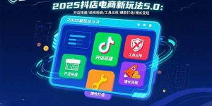 2025抖店电商新玩法5.0：开店搭建/违规规避/工具应用,快速掌握基础运营…-琴书聊项目