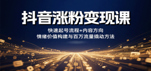 抖音涨粉变现课，快速起号流程+内容方向+情绪价值构建与百万流量撬动方法-琴书聊项目