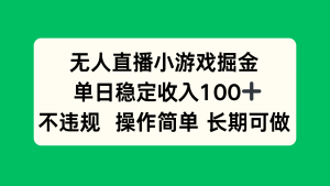 无人直播小游戏掘金,单日稳定收入100+,不违规操作简单 长期可做-琴书聊项目