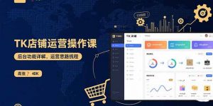 TK店铺运营实操课：后台功能详解，商品上架流程，运营思路拆解-琴书聊项目