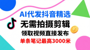 AI代发抖音精选，领取视频直接发布，单号每天领取3条，单条笔记最高3k，无需拍摄剪辑，懒人福利-琴书聊项目
