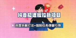抖音极速版拉新项目_深度拆解打法+强制任务弹窗引导-琴书聊项目