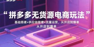 拼多多无货源电商玩法:基础搭建+供应链管理+流量运营,从开店到爆单-琴书聊项目