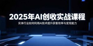 2025年AI创收实战课程：实体行业如何利用AI技术提升获客效率与变现能力-琴书聊项目