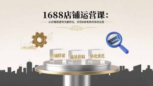 1688店铺运营课：从店铺搭建到流量转化，实现B端电商的高效运营-琴书聊项目